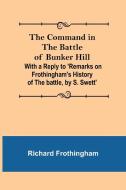 The Command in the Battle of Bunker Hill; With a Reply to 'Remarks on Frothingham's History of the battle, by S. Swett' di Richard Frothingham edito da Alpha Editions
