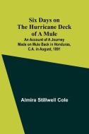 Six Days on the Hurricane Deck of a Mule; An account of a journey made on mule back in Honduras, C.A. in August, 1891 di Almira Stillwell Cole edito da Alpha Edition