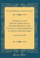 Appendix to the Twenty-Third Annual General Report of the Council of the Corporation of Foreign Bondholders: For the Year 1895 (Classic Reprint) di Foreign Bondholders Corporation Council edito da Forgotten Books