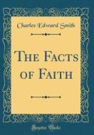 The Facts of Faith (Classic Reprint) di Charles Edward Smith edito da Forgotten Books