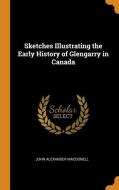 Sketches Illustrating The Early History Of Glengarry In Canada di John Alexander Macdonell edito da Franklin Classics Trade Press