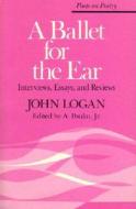 A Ballet for the Ear: Interviews, Essays, and Reviews di John Logan edito da UNIV OF MICHIGAN PR