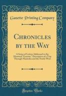 Chronicles by the Way: A Series of Letters Addressed to the Montreal Gazette, Descriptive of a Trip Through Manitoba and the North-West (Clas di Gazette Printing Company edito da Forgotten Books
