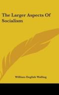 The Larger Aspects Of Socialism di WILLIAM ENG WALLING edito da Kessinger Publishing