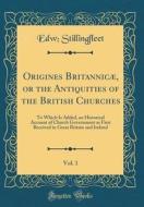 Origines Britannicae, or the Antiquities of the British Churches, Vol. 1: To Which Is Added, an Historical Account of Church Government as First Recei di Edw Stillingfleet edito da Forgotten Books