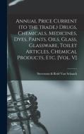 Annual Price Current (to The Trade.) Drugs, Chemicals, Medicines, Dyes, Paints, Oils, Glass, Glassware, Toilet Articles, Chemical Products, Etc. [Vol. edito da Legare Street Press