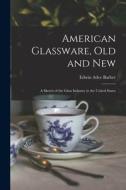 American Glassware, Old and New: A Sketch of the Glass Industry in the United States di Edwin Atlee Barber edito da LEGARE STREET PR