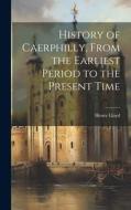 History of Caerphilly, From the Earliest Period to the Present Time di Henry Lloyd edito da LEGARE STREET PR