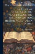 The Internal Evidence of the Holy Bible, or, the Bible Proved From its Own Pages to be a Divine di Jacob Jones Janeway edito da LEGARE STREET PR
