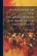 An Account of the Organization of the Army of the United States di Fayette Robinson edito da LEGARE STREET PR