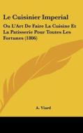 Le Cuisinier Imperial: Ou L'Art de Faire La Cuisine Et La Patisserie Pour Toutes Les Fortunes (1806) di A. Viard edito da Kessinger Publishing