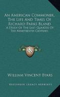 An American Commoner, the Life and Times of Richard Parks Bland: A Study of the Last Quarter of the Nineteenth Century; di William Vincent Byars edito da Kessinger Publishing