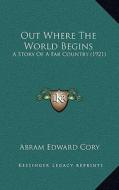 Out Where the World Begins: A Story of a Far Country (1921) di Abram Edward Cory edito da Kessinger Publishing