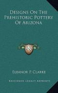 Designs on the Prehistoric Pottery of Arizona di Eleanor P. Clarke edito da Kessinger Publishing