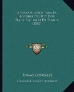 Apuntamientos Para La Historia del Rey Don Felipe Segundo de Espana (1830) di Tomas Gonzalez edito da Kessinger Publishing