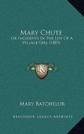 Mary Chute: Or Incidents in the Life of a Village Girl (1885) di Mary Batchelor edito da Kessinger Publishing