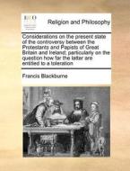 Considerations On The Present State Of The Controversy Between The Protestants And Papists Of Great Britain And Ireland; Particularly On The Question di Francis Blackburne edito da Gale Ecco, Print Editions
