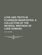 Love And Truth In Plainness Manifested, A Collection Of The Several Writings Of Luke Howard di Luke Howard edito da General Books Llc