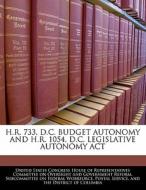 H.r. 733, D.c. Budget Autonomy And H.r. 1054, D.c. Legislative Autonomy Act edito da Bibliogov