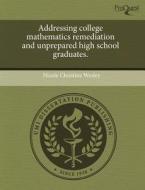 Addressing College Mathematics Remediation And Unprepared High School Graduates. di Nicole Christine Wesley edito da Proquest, Umi Dissertation Publishing