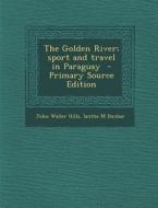 The Golden River; Sport and Travel in Paraguay di John Waller Hills, Ianthe M. Dunbar edito da Nabu Press
