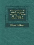 Little Journeys to Homes of Great Scientists .. Volume 17 di Elbert Hubbard edito da Nabu Press