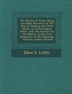 The Works of Jesus: Being the Bible Narrative of His Acts of Healing and Other Deeds, in Chronological Order with the Sermon on the Mount, di Edna S. Little edito da Nabu Press