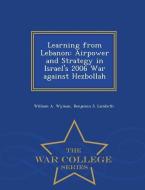 Learning from Lebanon: Airpower and Strategy in Israel's 2006 War Against Hezbollah - War College Series di William A. Wyman, Benjamin S. Lambeth edito da WAR COLLEGE SERIES