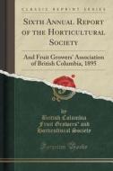 Sixth Annual Report Of The Horticultural Society di British Columbia Fruit Growers' Society edito da Forgotten Books