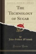 The Technology Of Sugar (classic Reprint) di John Geddes M'Intosh edito da Forgotten Books