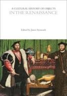 A Cultural History Of Objects In The Renaissance edito da Bloomsbury Publishing PLC