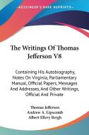 The Writings Of Thomas Jefferson V8: Containing His Autobiography, Notes On Virginia, Parliamentary Manual, Official Papers, Messages And Addresses, A di Thomas Jefferson edito da Kessinger Publishing, Llc