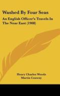 Washed by Four Seas: An English Officer's Travels in the Near East (1908) di Henry Charles Woods edito da Kessinger Publishing