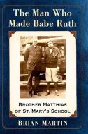 The Man Who Made Babe Ruth di Brian Martin edito da Mcfarland & Co Inc