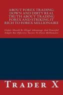 About Forex Trading: Down and Dirty Real Truth about Trading Forex and Striking It Rich to Forex Millionaire: Unfair Should Be Illegal Adva di Trader X edito da Createspace