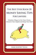 The Best Ever Book of Money Saving Tips for Lawyers: Creative Ways to Cut Your Costs, Conserve Your Capital and Keep Your Cash di Mark Geoffrey Young edito da Createspace