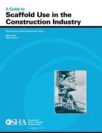 A Guide to Scaffold Use in the Construction Industry di U. S. Department of Labor, Occupational Safety and Administration edito da Createspace
