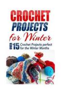 Crochet Projects for Winter: Over 15 Crochet Projects Perfect for the Winter Months di Elizabeth Taylor edito da Createspace