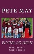 Flying So High: West Ham's Cup Finals di Pete May edito da Createspace