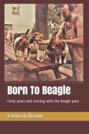Born To Beagle: Forty years and running with the beagle pack di Kenneth Brown edito da LIGHTNING SOURCE INC