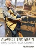 Against the Grain: An Instrument Maker's Journey di Paul Fischer edito da CHOIR PR
