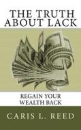 The Truth about Lack: Regain Your Wealth Back di Caris L. Reed edito da Createspace Independent Publishing Platform