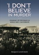 'I Don't Believe in Murder': Standing Up for Peace in World War I Canterbury di Margaret Lovell-Smith edito da CANTERBURY UNIV PR