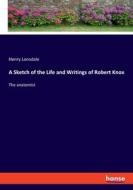 A Sketch of the Life and Writings of Robert Knox di Henry Lonsdale edito da hansebooks