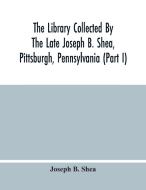 The Library Collected By The Late Joseph B. Shea, Pittsburgh, Pennsylvania (Part I) di B. Shea Joseph B. Shea edito da Alpha Editions