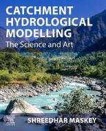 Catchment Hydrological Modelling: The Science and Art di Shreedhar Maskey edito da ELSEVIER