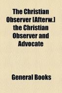 The Christian Observer [afterw.] The Christian Observer And Advocate di Unknown Author, Books Group edito da General Books Llc