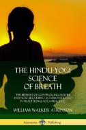 The Hindu-Yogi Science of Breath: The Benefits of Controlling Mouth and Nose Breathing, as Demonstrated in Traditional Y di William Walker Atkinson edito da LULU PR