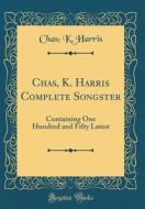 Chas, K. Harris Complete Songster: Containing One Hundred and Fifty Latest (Classic Reprint) di Chas K. Harris edito da Forgotten Books
