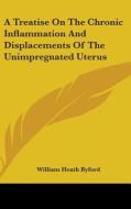 Treatise On The Chronic Inflammation And Displacements Of The Unimpregnated Uterus di William Heath Byford edito da Kessinger Publishing